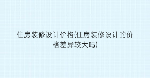 住房装修设计价格(住房装修设计的价格差异较大吗)