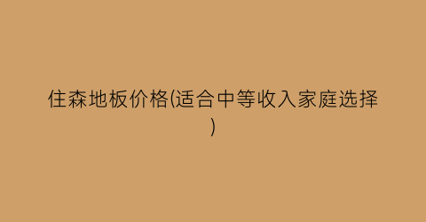 住森地板价格(适合中等收入家庭选择)
