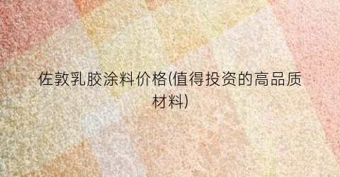 佐敦乳胶涂料价格(值得投资的高品质材料)