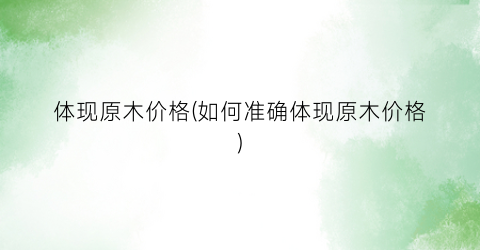 体现原木价格(如何准确体现原木价格)