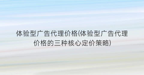 体验型广告代理价格(体验型广告代理价格的三种核心定价策略)