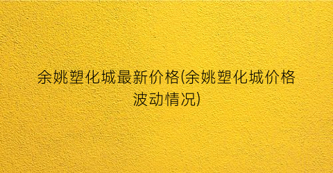 余姚塑化城最新价格(余姚塑化城价格波动情况)
