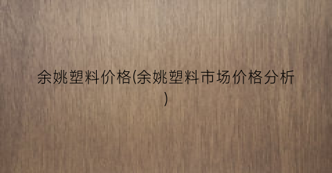 余姚塑料价格(余姚塑料市场价格分析)