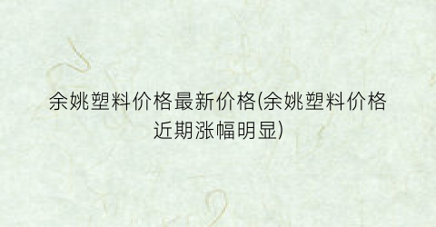 余姚塑料价格最新价格(余姚塑料价格近期涨幅明显)