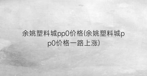 余姚塑料城pp0价格(余姚塑料城pp0价格一路上涨)