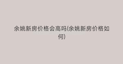 “余姚新房价格会高吗(余姚新房价格如何)