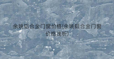 余姚铝合金门窗价格(余姚铝合金门窗价格浅析)