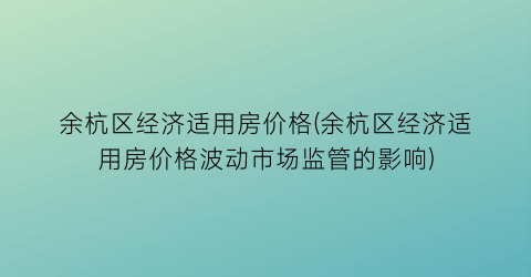余杭区经济适用房价格(余杭区经济适用房价格波动市场监管的影响)