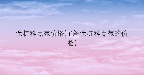 余杭科嘉苑价格(了解余杭科嘉苑的价格)
