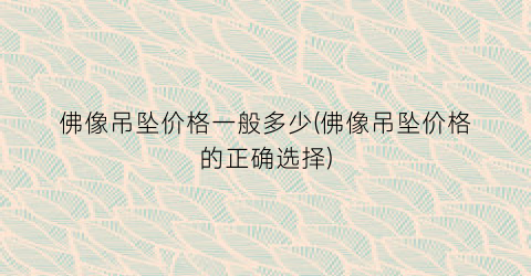 佛像吊坠价格一般多少(佛像吊坠价格的正确选择)