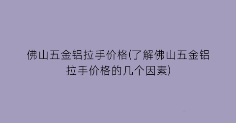 佛山五金铝拉手价格(了解佛山五金铝拉手价格的几个因素)