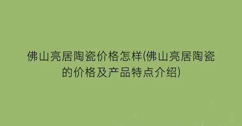 佛山亮居陶瓷价格怎样(佛山亮居陶瓷的价格及产品特点介绍)
