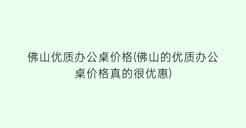 佛山优质办公桌价格(佛山的优质办公桌价格真的很优惠)