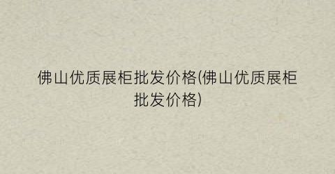 佛山优质展柜批发价格(佛山优质展柜批发价格)