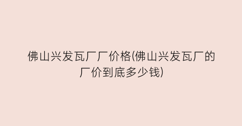 佛山兴发瓦厂厂价格(佛山兴发瓦厂的厂价到底多少钱)