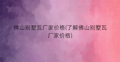 佛山别墅瓦厂家价格(了解佛山别墅瓦厂家价格)