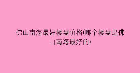 佛山南海最好楼盘价格(哪个楼盘是佛山南海最好的)