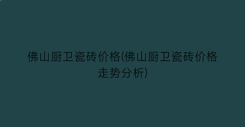 佛山厨卫瓷砖价格(佛山厨卫瓷砖价格走势分析)