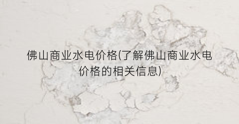 佛山商业水电价格(了解佛山商业水电价格的相关信息)