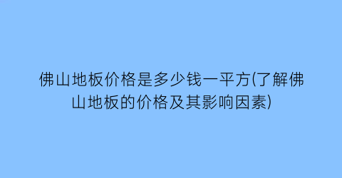 佛山地板价格是多少钱一平方(了解佛山地板的价格及其影响因素)
