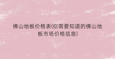 佛山地板价格表(你需要知道的佛山地板市场价格信息)