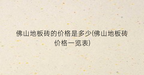 佛山地板砖的价格是多少(佛山地板砖价格一览表)