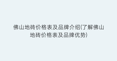 佛山地砖价格表及品牌介绍(了解佛山地砖价格表及品牌优势)