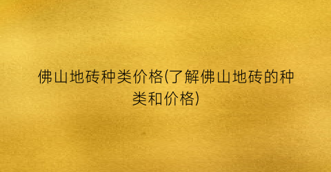 佛山地砖种类价格(了解佛山地砖的种类和价格)