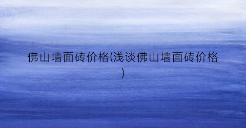 佛山墙面砖价格(浅谈佛山墙面砖价格)