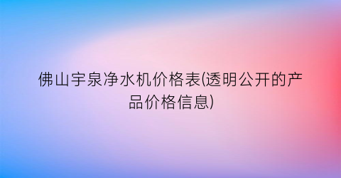 佛山宇泉净水机价格表(透明公开的产品价格信息)