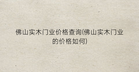 佛山实木门业价格查询(佛山实木门业的价格如何)