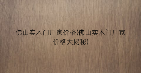 佛山实木门厂家价格(佛山实木门厂家价格大揭秘)