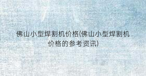 佛山小型焊割机价格(佛山小型焊割机价格的参考资讯)