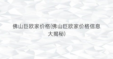 佛山巨欧家价格(佛山巨欧家价格信息大揭秘)