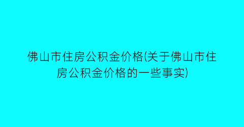 佛山市住房公积金价格(关于佛山市住房公积金价格的一些事实)