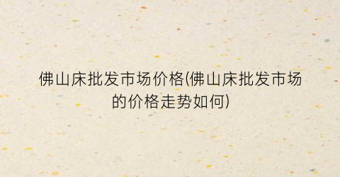 佛山床批发市场价格(佛山床批发市场的价格走势如何)