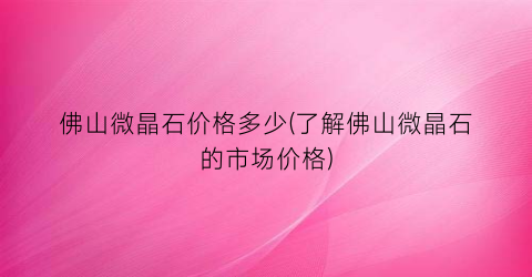 佛山微晶石价格多少(了解佛山微晶石的市场价格)
