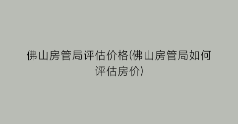 佛山房管局评估价格(佛山房管局如何评估房价)