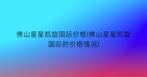 佛山星星凯旋国际价格(佛山星星凯旋国际的价格情况)