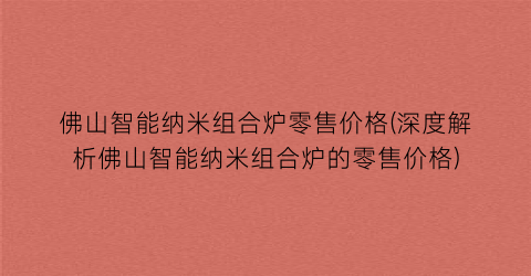 佛山智能纳米组合炉零售价格(深度解析佛山智能纳米组合炉的零售价格)
