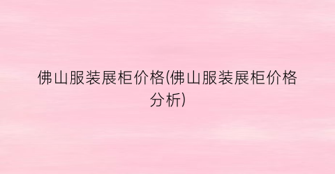 佛山服装展柜价格(佛山服装展柜价格分析)