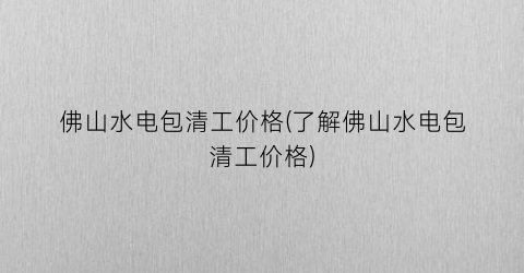 佛山水电包清工价格(了解佛山水电包清工价格)