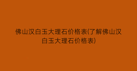 佛山汉白玉大理石价格表(了解佛山汉白玉大理石价格表)