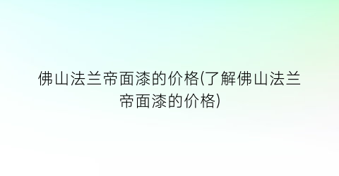 佛山法兰帝面漆的价格(了解佛山法兰帝面漆的价格)