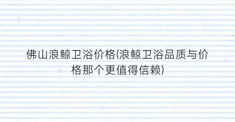 佛山浪鲸卫浴价格(浪鲸卫浴品质与价格那个更值得信赖)