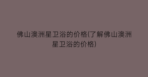 佛山澳洲星卫浴的价格(了解佛山澳洲星卫浴的价格)
