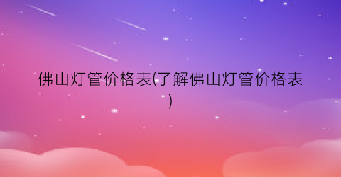 佛山灯管价格表(了解佛山灯管价格表)