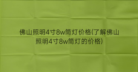 佛山照明4寸8w筒灯价格(了解佛山照明4寸8w筒灯的价格)