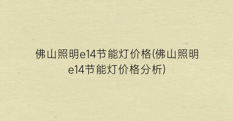 佛山照明e14节能灯价格(佛山照明e14节能灯价格分析)