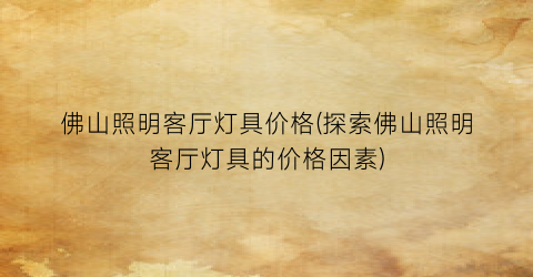 佛山照明客厅灯具价格(探索佛山照明客厅灯具的价格因素)